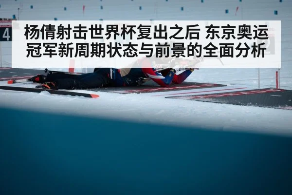 杨倩射击世界杯复出之后 东京奥运冠军新周期状态与前景的全面分析
